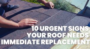 10 Urgent Signs Your Roof Needs Immediate Replacement