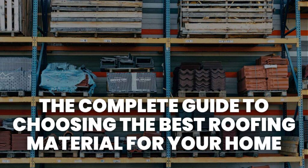 The Complete Guide to Choosing the Best Roofing Material for Your Home